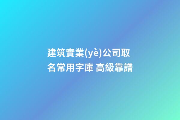 建筑實業(yè)公司取名常用字庫 高級靠譜-第1張-公司起名-玄機派